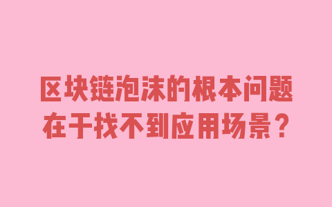 区块链泡沫的根本问题在于找不到应用场景？