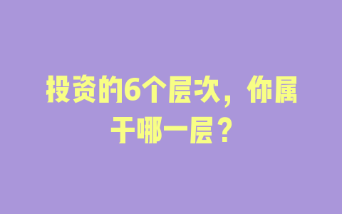 投资的6个层次，你属于哪一层？