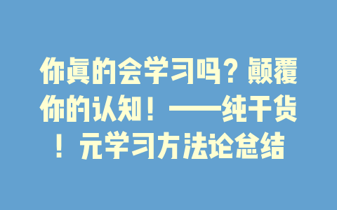 你真的会学习吗？颠覆你的认知！——纯干货！元学习方法论总结