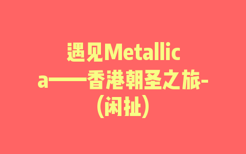 遇见Metallica——香港朝圣之旅-(闲扯)