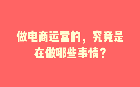 做电商运营的，究竟是在做哪些事情？