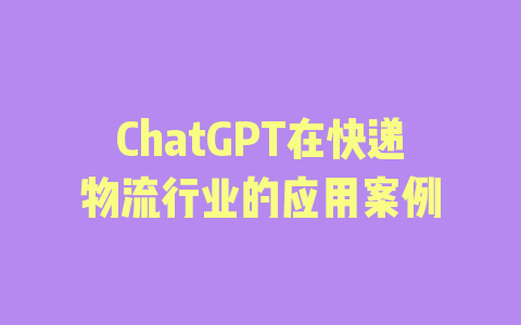 ChatGPT在快递物流行业的应用案例