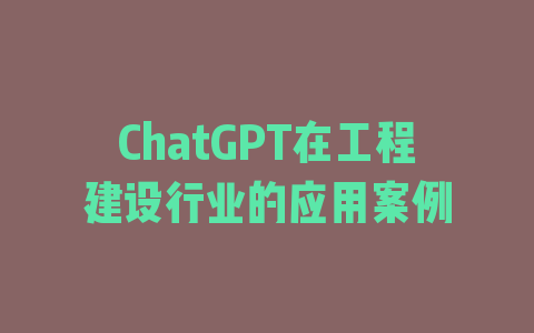 ChatGPT在工程建设行业的应用案例