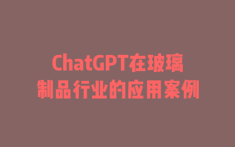 ChatGPT在玻璃制品行业的应用案例