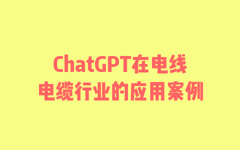 ChatGPT在电线电缆行业的应用案例