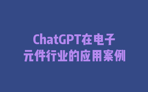 ChatGPT在电子元件行业的应用案例