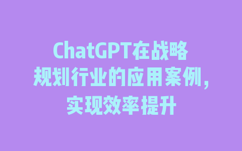 ChatGPT在战略规划行业的应用案例，实现效率提升