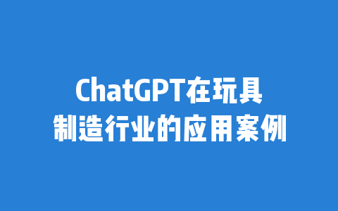 ChatGPT在玩具制造行业的应用案例