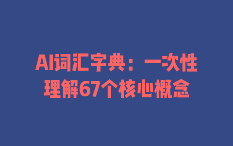 AI词汇字典：一次性理解67个核心概念