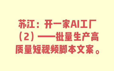 苏江：开一家AI工厂（2）——批量生产高质量短视频脚本文案。