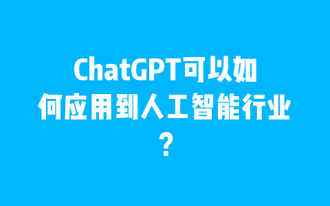 ChatGPT可以如何应用到人工智能行业？