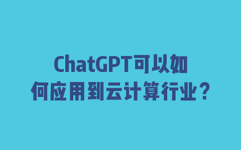 ChatGPT可以如何应用到云计算行业？