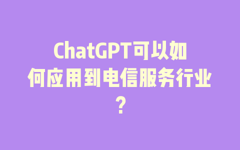 ChatGPT可以如何应用到电信服务行业？