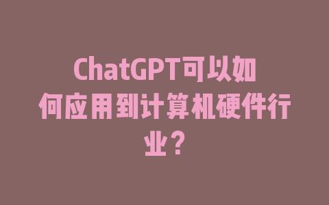 ChatGPT可以如何应用到计算机硬件行业？