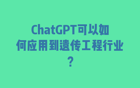 ChatGPT可以如何应用到遗传工程行业？