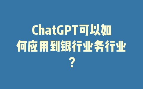 ChatGPT可以如何应用到银行业务行业？