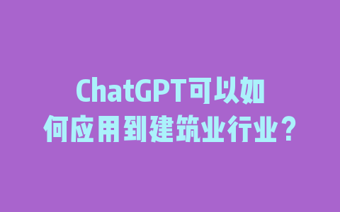 ChatGPT可以如何应用到建筑业行业？