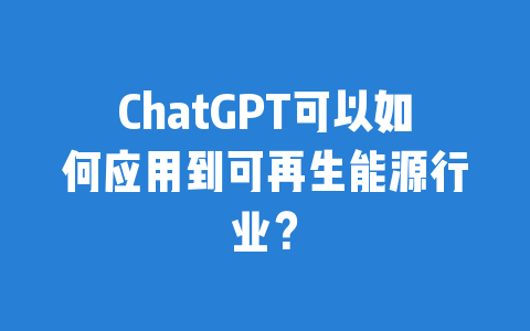 ChatGPT可以如何应用到可再生能源行业？