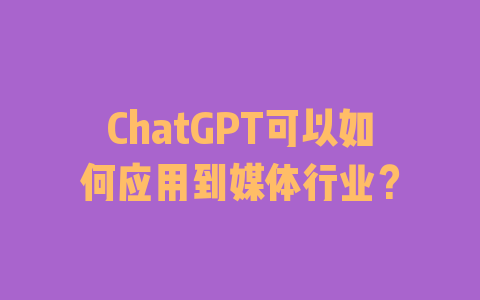 ChatGPT可以如何应用到媒体行业？