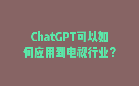 ChatGPT可以如何应用到电视行业？