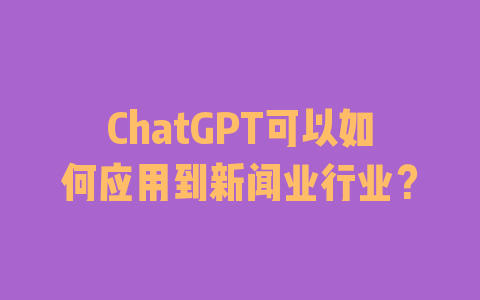 ChatGPT可以如何应用到新闻业行业？