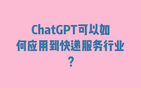 ChatGPT可以如何应用到快递服务行业？