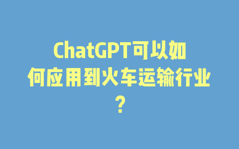 ChatGPT可以如何应用到火车运输行业？