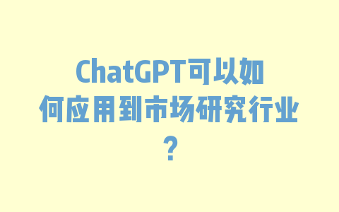 ChatGPT可以如何应用到市场研究行业？