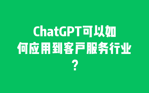 ChatGPT可以如何应用到客户服务行业？