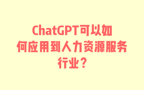 ChatGPT可以如何应用到人力资源服务行业？