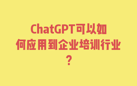 ChatGPT可以如何应用到企业培训行业？