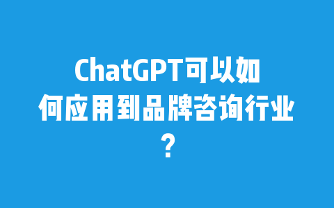 ChatGPT可以如何应用到品牌咨询行业？