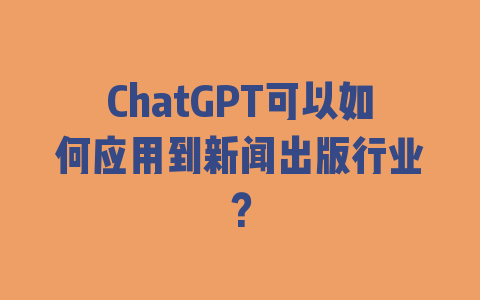 ChatGPT可以如何应用到新闻出版行业？