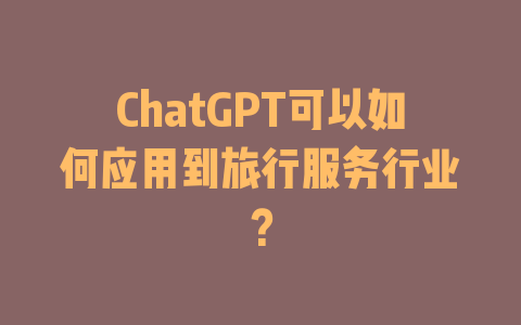 ChatGPT可以如何应用到旅行服务行业？