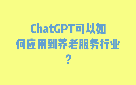 ChatGPT可以如何应用到养老服务行业？