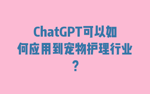 ChatGPT可以如何应用到宠物护理行业？