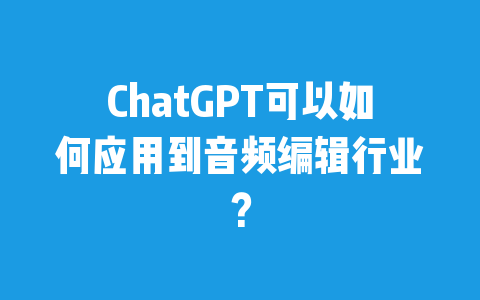 ChatGPT可以如何应用到音频编辑行业？