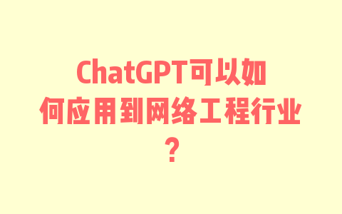 ChatGPT可以如何应用到网络工程行业？