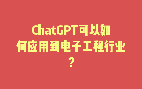 ChatGPT可以如何应用到电子工程行业？