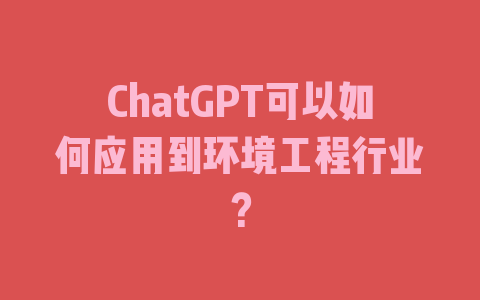 ChatGPT可以如何应用到环境工程行业？