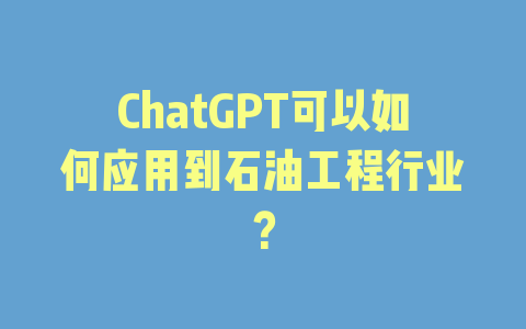 ChatGPT可以如何应用到石油工程行业？