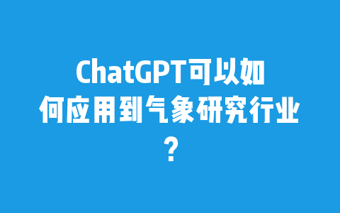 ChatGPT可以如何应用到气象研究行业？