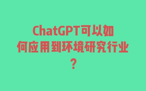 ChatGPT可以如何应用到环境研究行业？