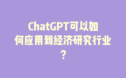 ChatGPT可以如何应用到经济研究行业？