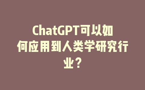 ChatGPT可以如何应用到人类学研究行业？