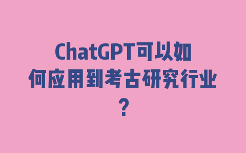 ChatGPT可以如何应用到考古研究行业？