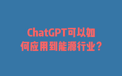 ChatGPT可以如何应用到能源行业？