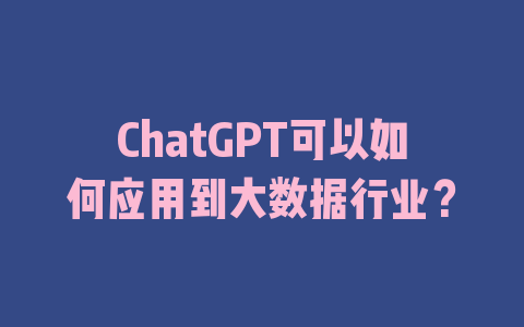 ChatGPT可以如何应用到大数据行业？