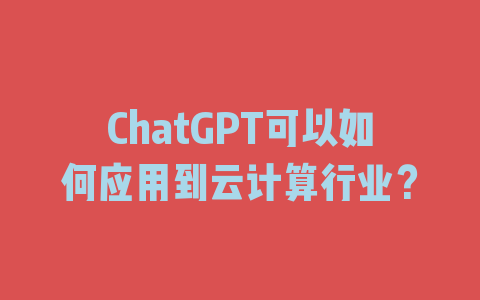 ChatGPT可以如何应用到云计算行业？