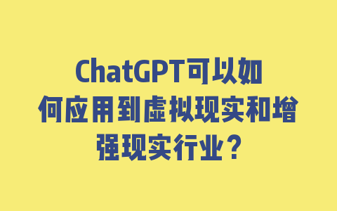 ChatGPT可以如何应用到虚拟现实和增强现实行业？